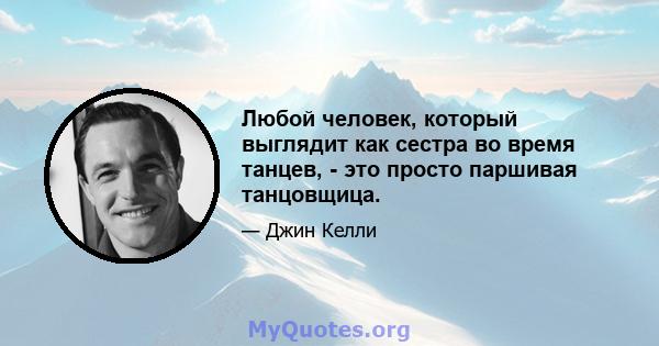 Любой человек, который выглядит как сестра во время танцев, - это просто паршивая танцовщица.