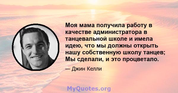 Моя мама получила работу в качестве администратора в танцевальной школе и имела идею, что мы должны открыть нашу собственную школу танцев; Мы сделали, и это процветало.