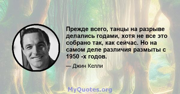 Прежде всего, танцы на разрыве делались годами, хотя не все это собрано так, как сейчас. Но на самом деле различия размыты с 1950 -х годов.