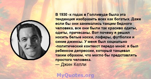 В 1930 -х годах в Голливуде была эта тенденция изобразить всех как богатых. Даже если бы они занимались танцем бедного человека, все они были так красиво одеты, одеты, причесаны. Вот почему я решил носить белые носки,