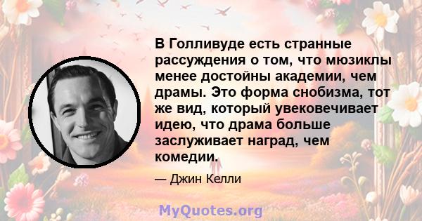 В Голливуде есть странные рассуждения о том, что мюзиклы менее достойны академии, чем драмы. Это форма снобизма, тот же вид, который увековечивает идею, что драма больше заслуживает наград, чем комедии.