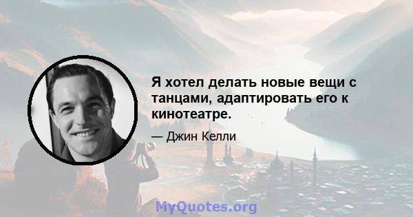 Я хотел делать новые вещи с танцами, адаптировать его к кинотеатре.