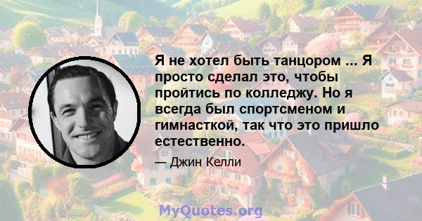 Я не хотел быть танцором ... Я просто сделал это, чтобы пройтись по колледжу. Но я всегда был спортсменом и гимнасткой, так что это пришло естественно.