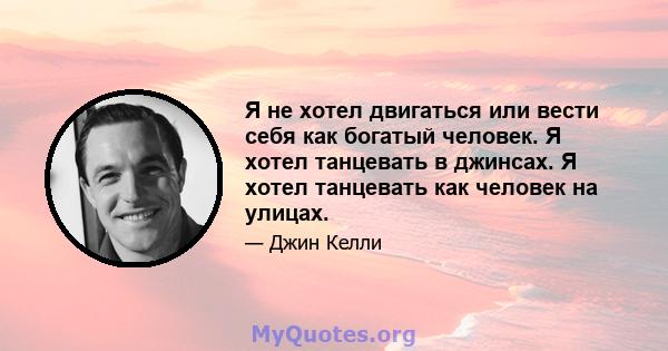 Я не хотел двигаться или вести себя как богатый человек. Я хотел танцевать в джинсах. Я хотел танцевать как человек на улицах.