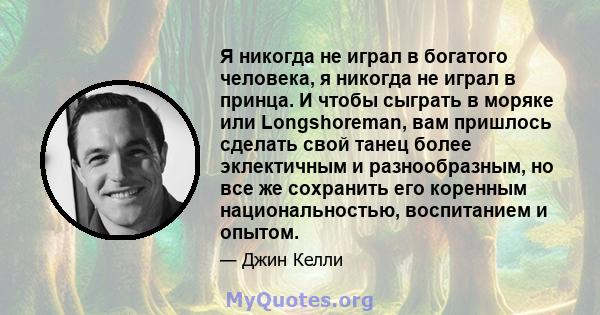 Я никогда не играл в богатого человека, я никогда не играл в принца. И чтобы сыграть в моряке или Longshoreman, вам пришлось сделать свой танец более эклектичным и разнообразным, но все же сохранить его коренным