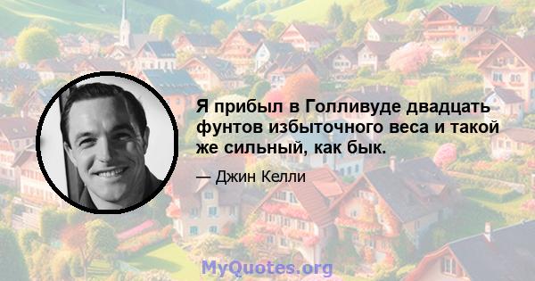 Я прибыл в Голливуде двадцать фунтов избыточного веса и такой же сильный, как бык.