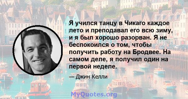 Я учился танцу в Чикаго каждое лето и преподавал его всю зиму, и я был хорошо разорван. Я не беспокоился о том, чтобы получить работу на Бродвее. На самом деле, я получил один на первой неделе.