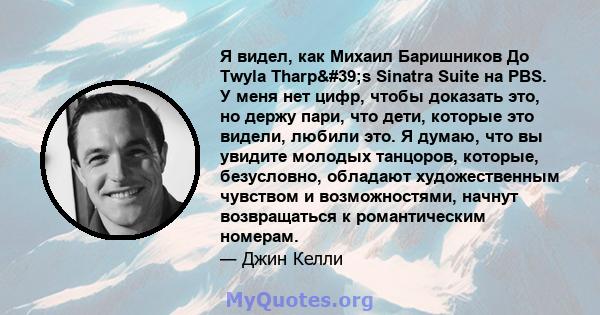 Я видел, как Михаил Баришников До Twyla Tharp's Sinatra Suite на PBS. У меня нет цифр, чтобы доказать это, но держу пари, что дети, которые это видели, любили это. Я думаю, что вы увидите молодых танцоров, которые,