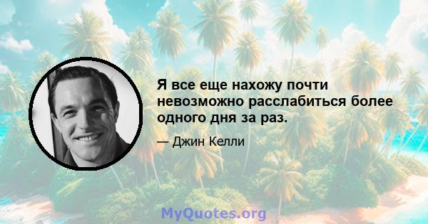 Я все еще нахожу почти невозможно расслабиться более одного дня за раз.