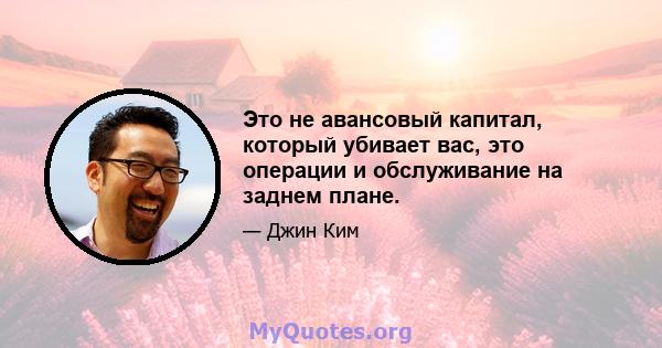 Это не авансовый капитал, который убивает вас, это операции и обслуживание на заднем плане.