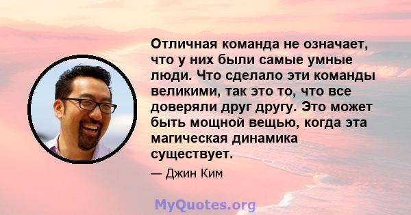 Отличная команда не означает, что у них были самые умные люди. Что сделало эти команды великими, так это то, что все доверяли друг другу. Это может быть мощной вещью, когда эта магическая динамика существует.