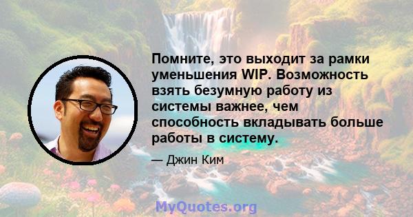 Помните, это выходит за рамки уменьшения WIP. Возможность взять безумную работу из системы важнее, чем способность вкладывать больше работы в систему.