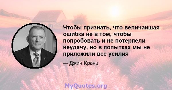 Чтобы признать, что величайшая ошибка не в том, чтобы попробовать и не потерпели неудачу, но в попытках мы не приложили все усилия