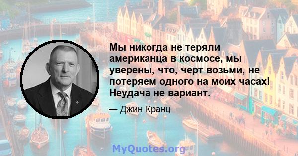 Мы никогда не теряли американца в космосе, мы уверены, что, черт возьми, не потеряем одного на моих часах! Неудача не вариант.