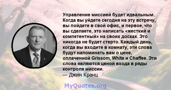 Управление миссией будет идеальным. Когда вы уйдете сегодня на эту встречу, вы пойдете в свой офис, и первое, что вы сделаете, это написать «жесткий и компетентный» на своих досках. Это никогда не будет стерто. Каждый