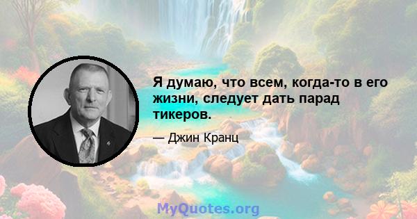 Я думаю, что всем, когда-то в его жизни, следует дать парад тикеров.