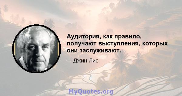 Аудитория, как правило, получают выступления, которых они заслуживают.