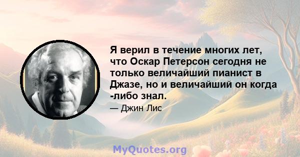 Я верил в течение многих лет, что Оскар Петерсон сегодня не только величайший пианист в Джазе, но и величайший он когда -либо знал.