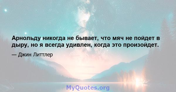 Арнольду никогда не бывает, что мяч не пойдет в дыру, но я всегда удивлен, когда это произойдет.