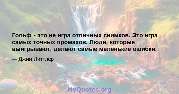 Гольф - это не игра отличных снимков. Это игра самых точных промахов. Люди, которые выигрывают, делают самые маленькие ошибки.