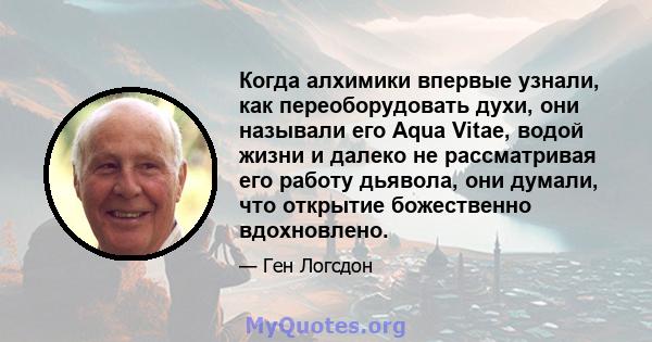 Когда алхимики впервые узнали, как переоборудовать духи, они называли его Aqua Vitae, водой жизни и далеко не рассматривая его работу дьявола, они думали, что открытие божественно вдохновлено.