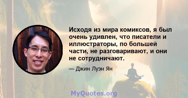 Исходя из мира комиксов, я был очень удивлен, что писатели и иллюстраторы, по большей части, не разговаривают, и они не сотрудничают.