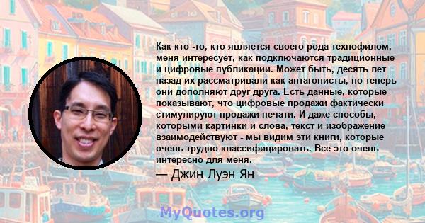 Как кто -то, кто является своего рода технофилом, меня интересует, как подключаются традиционные и цифровые публикации. Может быть, десять лет назад их рассматривали как антагонисты, но теперь они дополняют друг друга.