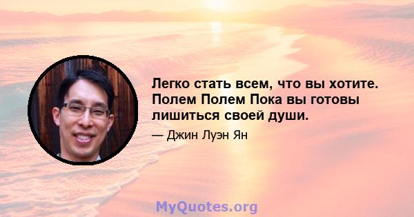 Легко стать всем, что вы хотите. Полем Полем Пока вы готовы лишиться своей души.