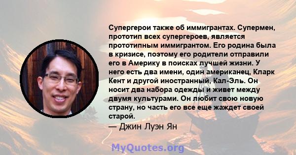 Супергерои также об иммигрантах. Супермен, прототип всех супергероев, является прототипным иммигрантом. Его родина была в кризисе, поэтому его родители отправили его в Америку в поисках лучшей жизни. У него есть два