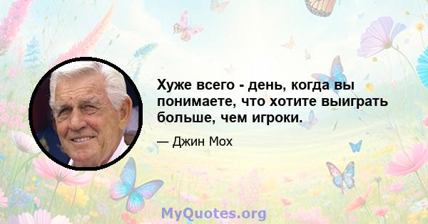 Хуже всего - день, когда вы понимаете, что хотите выиграть больше, чем игроки.