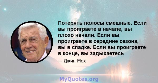 Потерять полосы смешные. Если вы проиграете в начале, вы плохо начали. Если вы проиграете в середине сезона, вы в спадке. Если вы проиграете в конце, вы задыхаетесь