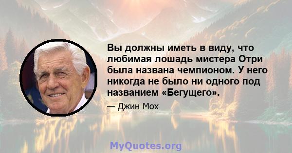 Вы должны иметь в виду, что любимая лошадь мистера Отри была названа чемпионом. У него никогда не было ни одного под названием «Бегущего».