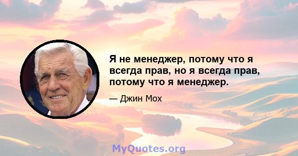 Я не менеджер, потому что я всегда прав, но я всегда прав, потому что я менеджер.