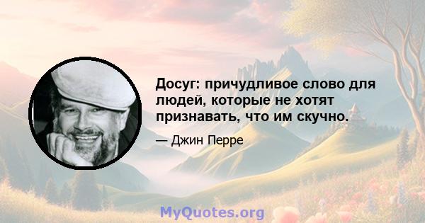 Досуг: причудливое слово для людей, которые не хотят признавать, что им скучно.