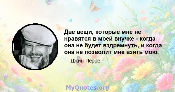 Две вещи, которые мне не нравятся в моей внучке - когда она не будет вздремнуть, и когда она не позволит мне взять мою.