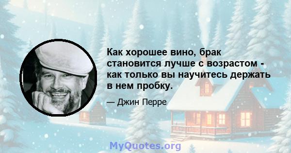 Как хорошее вино, брак становится лучше с возрастом - как только вы научитесь держать в нем пробку.