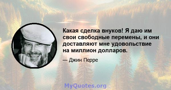 Какая сделка внуков! Я даю им свои свободные перемены, и они доставляют мне удовольствие на миллион долларов.