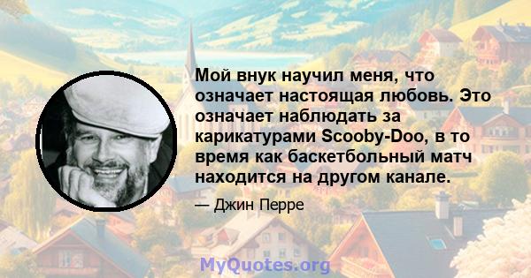 Мой внук научил меня, что означает настоящая любовь. Это означает наблюдать за карикатурами Scooby-Doo, в то время как баскетбольный матч находится на другом канале.