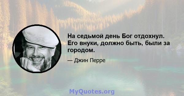 На седьмой день Бог отдохнул. Его внуки, должно быть, были за городом.