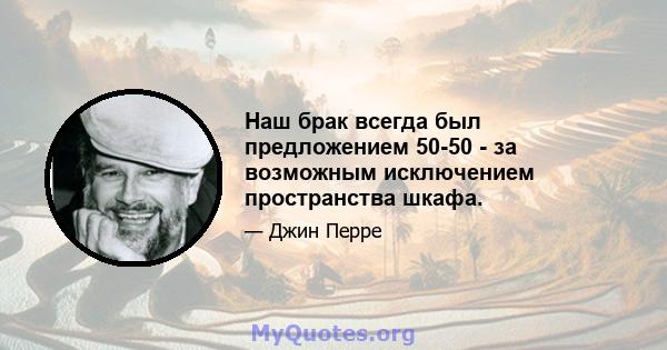 Наш брак всегда был предложением 50-50 - за возможным исключением пространства шкафа.