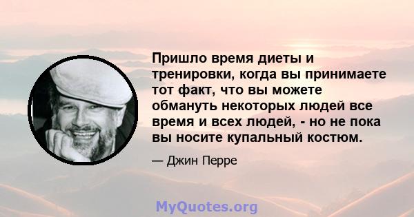 Пришло время диеты и тренировки, когда вы принимаете тот факт, что вы можете обмануть некоторых людей все время и всех людей, - но не пока вы носите купальный костюм.