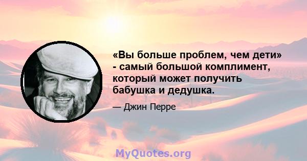 «Вы больше проблем, чем дети» - самый большой комплимент, который может получить бабушка и дедушка.