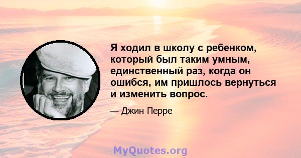 Я ходил в школу с ребенком, который был таким умным, единственный раз, когда он ошибся, им пришлось вернуться и изменить вопрос.