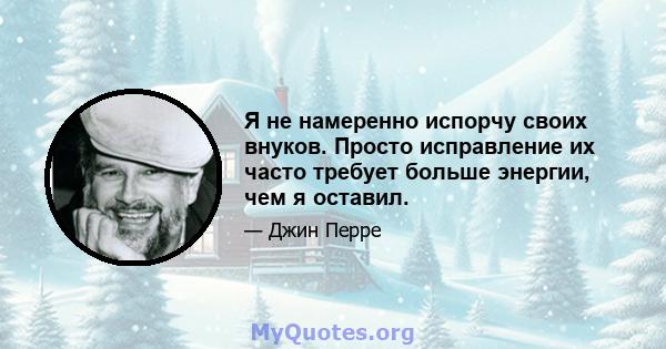 Я не намеренно испорчу своих внуков. Просто исправление их часто требует больше энергии, чем я оставил.