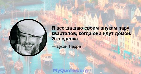 Я всегда даю своим внукам пару кварталов, когда они идут домой. Это сделка.