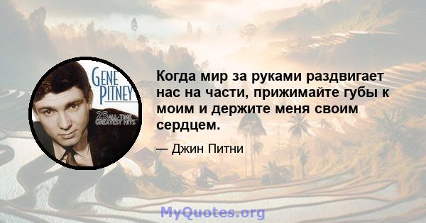 Когда мир за руками раздвигает нас на части, прижимайте губы к моим и держите меня своим сердцем.