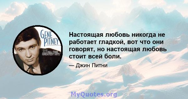 Настоящая любовь никогда не работает гладкой, вот что они говорят, но настоящая любовь стоит всей боли.