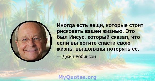 Иногда есть вещи, которые стоит рисковать вашей жизнью. Это был Иисус, который сказал, что если вы хотите спасти свою жизнь, вы должны потерять ее.