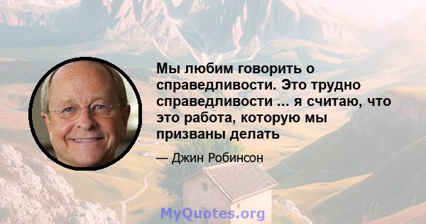 Мы любим говорить о справедливости. Это трудно справедливости ... я считаю, что это работа, которую мы призваны делать