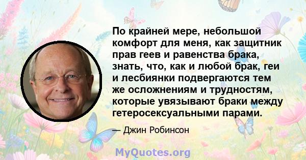 По крайней мере, небольшой комфорт для меня, как защитник прав геев и равенства брака, знать, что, как и любой брак, геи и лесбиянки подвергаются тем же осложнениям и трудностям, которые увязывают браки между